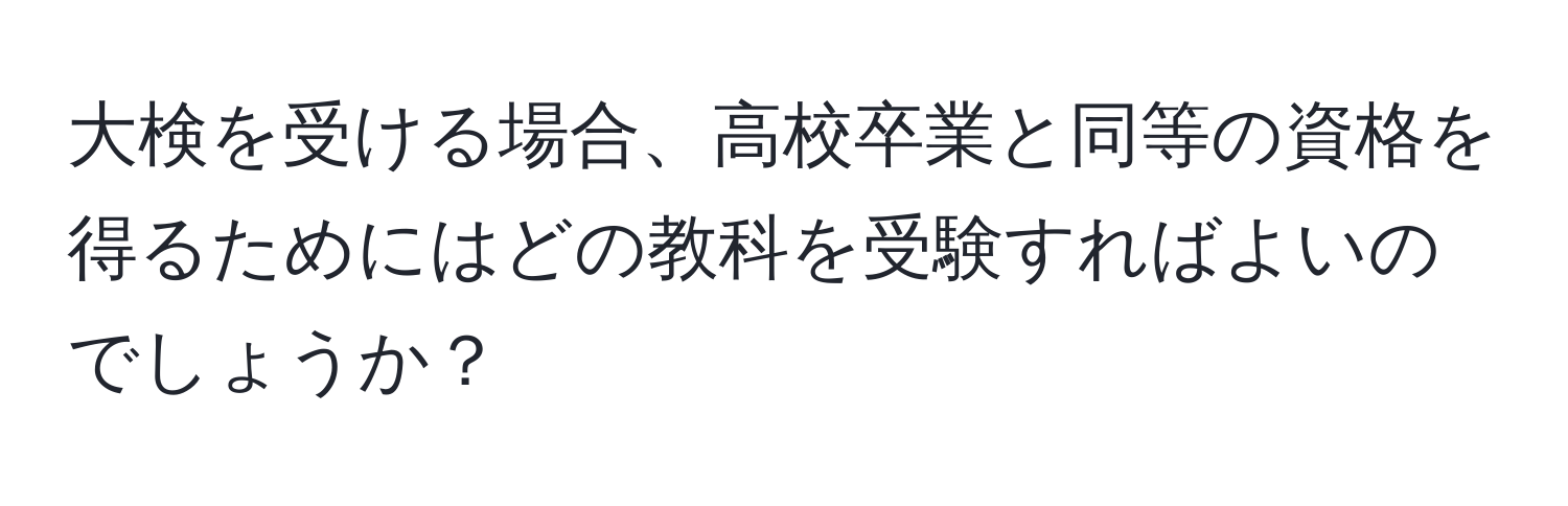 大検を受ける場合、高校卒業と同等の資格を得るためにはどの教科を受験すればよいのでしょうか？