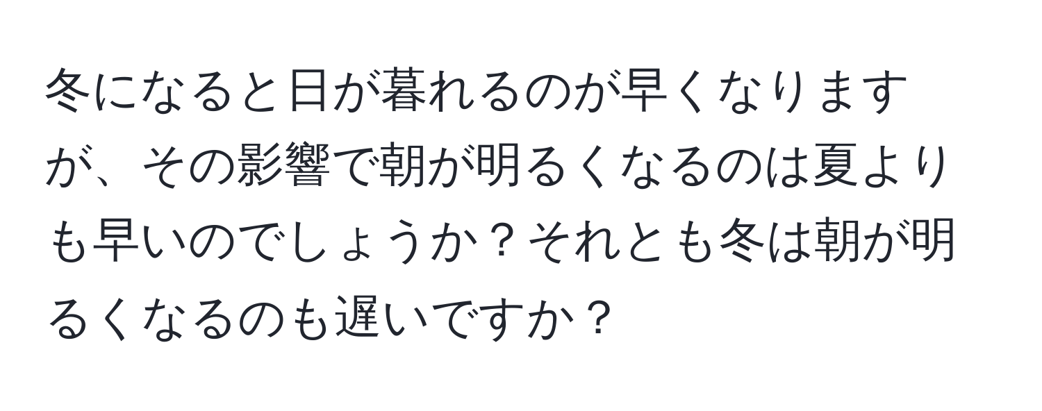 冬になると日が暮れるのが早くなりますが、その影響で朝が明るくなるのは夏よりも早いのでしょうか？それとも冬は朝が明るくなるのも遅いですか？