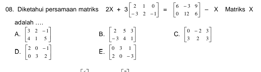 Diketahui persamaan matriks 2X+3beginbmatrix 2&1&0 -3&2&-1endbmatrix =beginbmatrix 6&-3&9 0&12&6endbmatrix -X Matriks X
adalah ....
A. beginbmatrix 3&2&-1 4&1&5endbmatrix beginbmatrix 2&5&3 -3&4&1endbmatrix beginbmatrix 0&-2&3 3&2&3endbmatrix
B.
C.
D. beginbmatrix 2&0&-1 0&3&2endbmatrix beginbmatrix 0&3&1 2&0&-3endbmatrix
E.