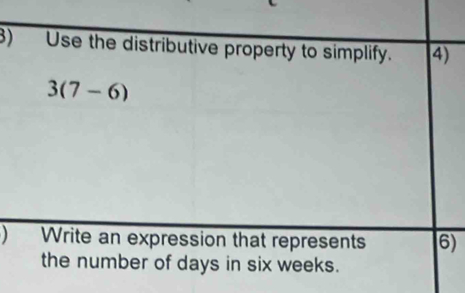 Use the distributive property to simplify. 4)
3(7-6)
) Write an expression that represents 6) 
the number of days in six weeks.