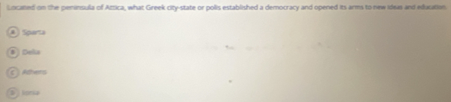 Located on the peninsula of Attica, what Greek city-state or polis established a democracy and opened its arms to new Ideas and education.
# Sqnta
B Deka
C Athers
D Sorka