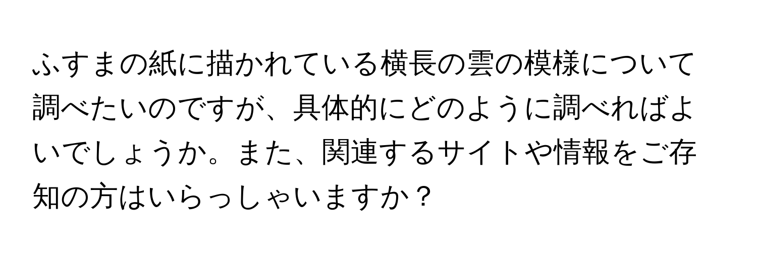 ふすまの紙に描かれている横長の雲の模様について調べたいのですが、具体的にどのように調べればよいでしょうか。また、関連するサイトや情報をご存知の方はいらっしゃいますか？