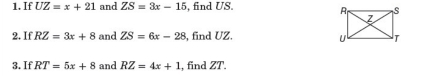 If UZ=x+21 and ZS=3x-15 , find US. 
2. If RZ=3x+8 and ZS=6x-28 , find UZ. 
3.If RT=5x+8 and RZ=4x+1 , find ZT.