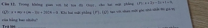 Câm 12. Trong không gian với bệ toa độ Oxiz, cho hai mặt phẳng (P) :x+2y-2z+1=0
):x+my+(m-1)z+2024-0 1. Khi hai mật phẳng (P), (Q) tạo với nhau một góc nhỏ nhất thì giá tị
của bằng bao nhiêu?
Trả lời:_