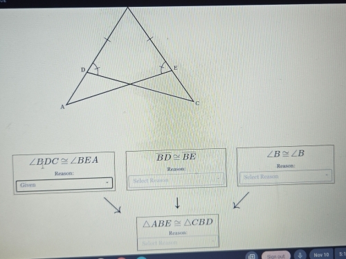 ∠ BDC≌ ∠ BEA overline BD≌ overline BE ∠ B≌ ∠ B
Reason: Reason Reason:
Given Select Remson Select Reason
△ ABE≌ △ CBD
Reasom
Sign out Nav 10 5: