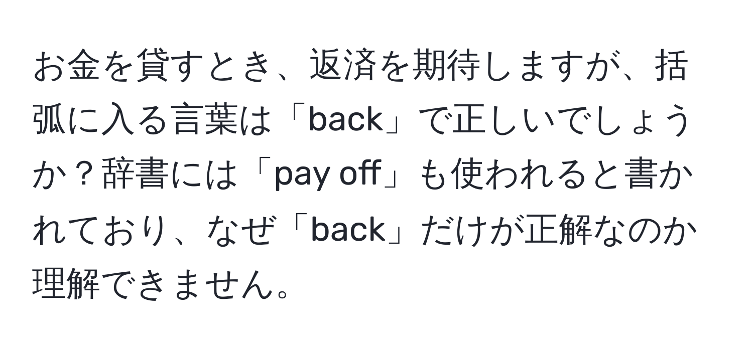 お金を貸すとき、返済を期待しますが、括弧に入る言葉は「back」で正しいでしょうか？辞書には「pay off」も使われると書かれており、なぜ「back」だけが正解なのか理解できません。