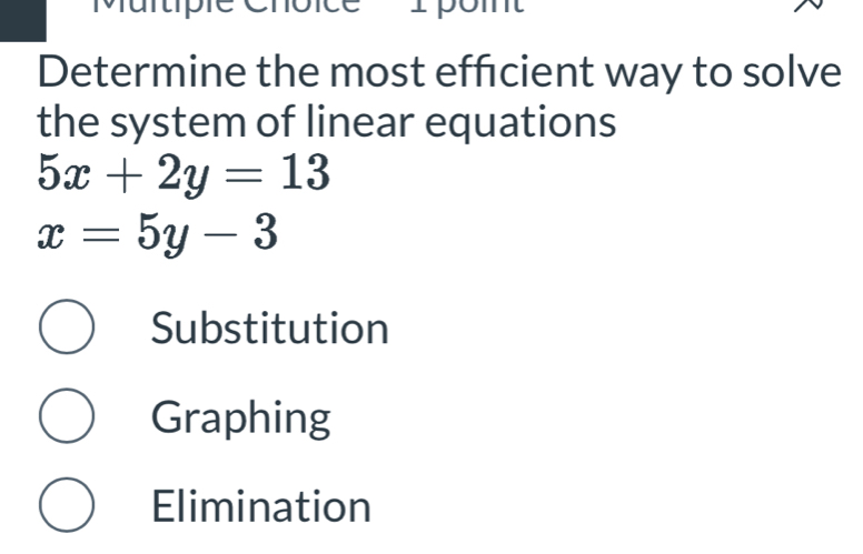 Determine the most efficient way to solve
the system of linear equations
5x+2y=13
x=5y-3
Substitution
Graphing
Elimination