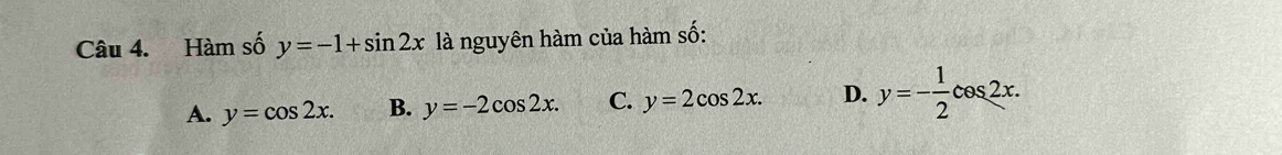 Hàm số y=-1+sin 2x là nguyên hàm của hàm số:
A. y=cos 2x. B. y=-2cos 2x. C. y=2cos 2x. D. y=- 1/2 cos 2x.