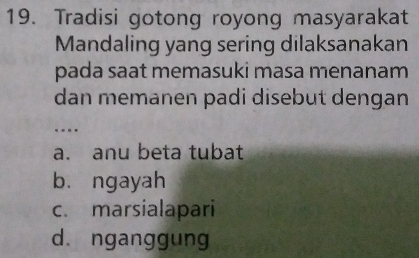 Tradisi gotong royong masyarakat
Mandaling yang sering dilaksanakan
pada saat memasuki masa menanam
dan memanen padi disebut dengan
_…
a. anu beta tubat
bù ngayah
c. marsialapari
d. nganggung