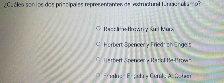 ¿Cuáles son los dos principales representantes del estructural funcionalismo?
Radcliffe-Brown y Karl Marx
Herbert Spencer y Friedrich Engels
Herbert Spencer y Radcliffe-Brown
Friedrich Engels y Gerald A. Cohen