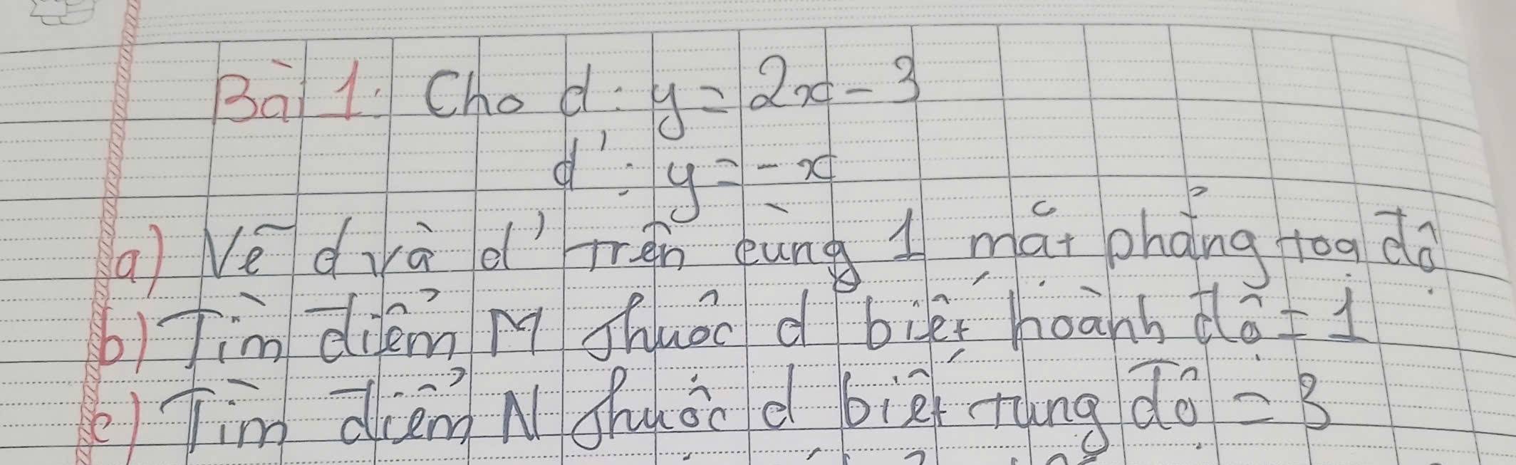 Ba1. Chod. y=2x-3
d' y=-x
(a) Ve dvà d'gn eàng l mái phǎng too do 
b) Jim diem M shuǒo d biéi hoanh dǒ =1
Jim dièmg N Jhuáo d bièi rung overline do=3