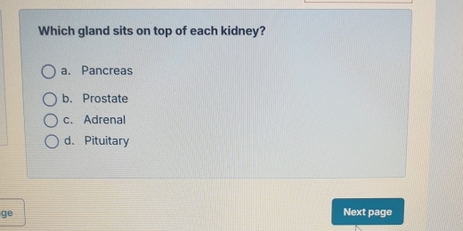 Which gland sits on top of each kidney?
a. Pancreas
b. Prostate
c. Adrenal
d、Pituitary
ge Next page