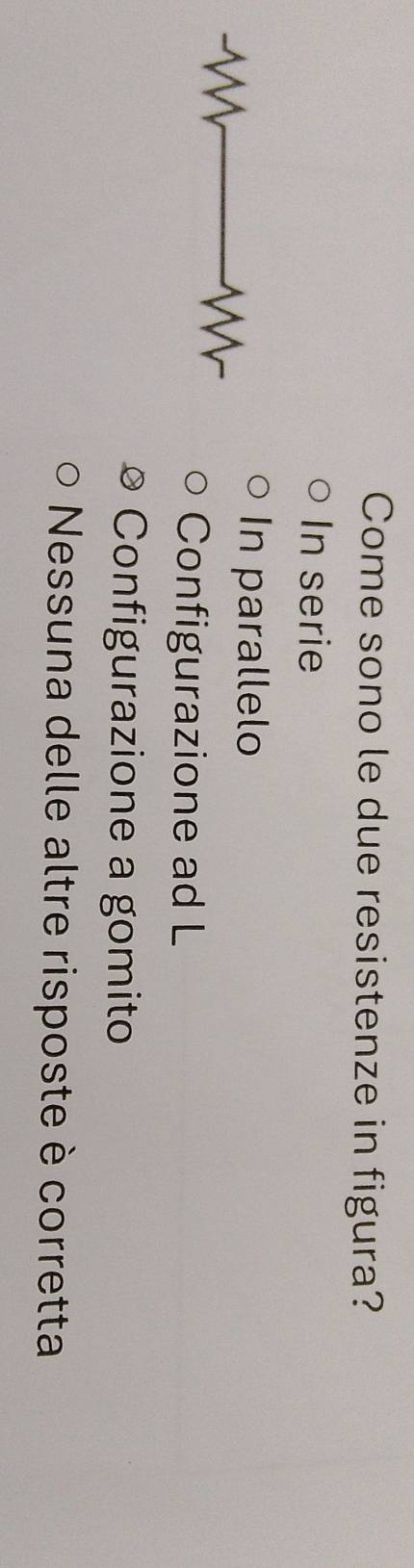 Come sono le due resistenze in figura?
In serie
In parallelo
Configurazione ad L
Configurazione a gomito
Nessuna delle altre risposte è corretta