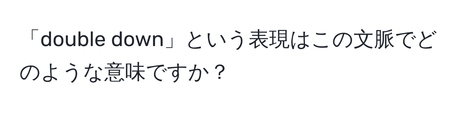 「double down」という表現はこの文脈でどのような意味ですか？