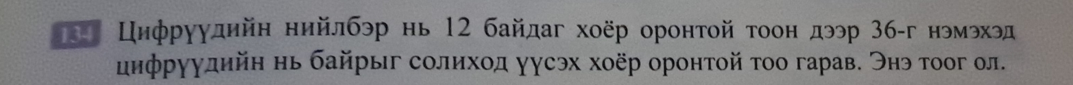 Цηфруудηйн нийлбэр нь 12 байдаг хоёр оронтой τоон дээр 3б -г нэмэхэд 
иифруудηйн нь байрыг солихοд уусэх хоёр оронтой τοо гарав. Энэ тоог ол.