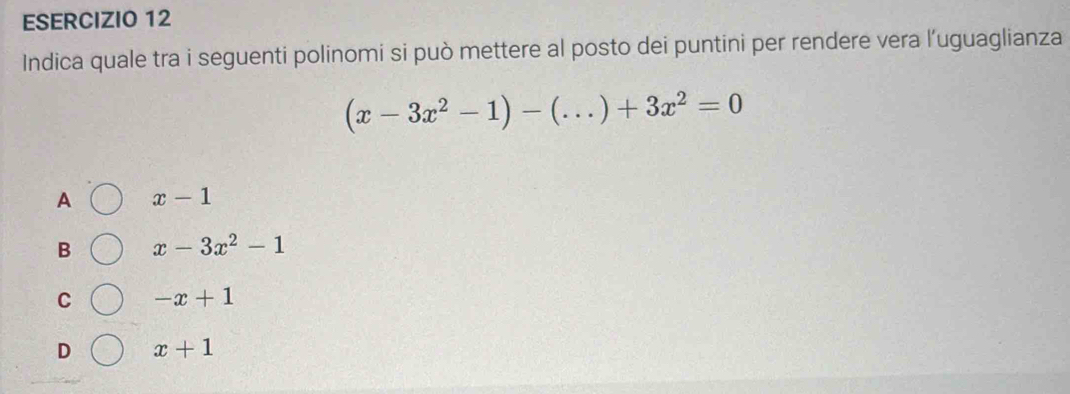 Indica quale tra i seguenti polinomi si può mettere al posto dei puntini per rendere vera l’uguaglianza
(x-3x^2-1)-(...)+3x^2=0
A x-1
B x-3x^2-1
C -x+1
D x+1