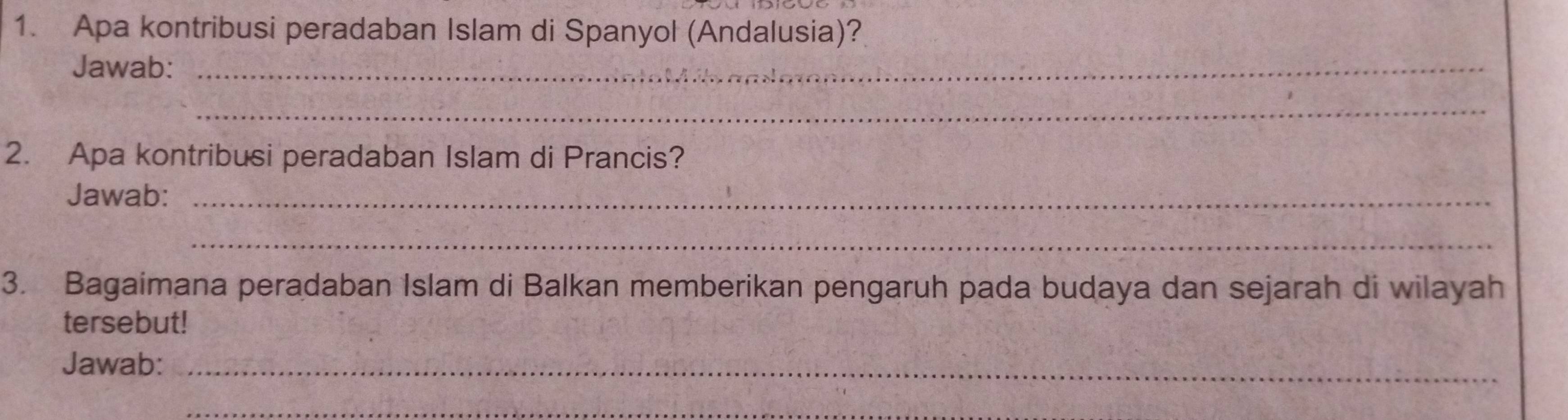 Apa kontribusi peradaban Islam di Spanyol (Andalusia)? 
Jawab:_ 
_ 
2. Apa kontribusi peradaban Islam di Prancis? 
Jawab:_ 
_ 
3. Bagaimana peradaban Islam di Balkan memberikan pengaruh pada budaya dan sejarah di wilayah 
tersebut! 
Jawab:_ 
_