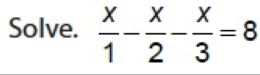 Solve.  x/1 - x/2 - x/3 =8