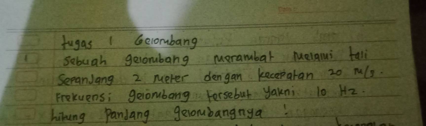 fugas 1 Gecombang 
sebuah gelombarg morambar Melqlui tali 
SepanJang 2 mever dengan keceparan 20 ruls. 
Frekuensi gelombarg Forsebut yakni 0 Hz
hikung Pandang gelombangnya