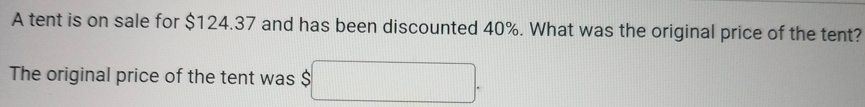 A tent is on sale for $124.37 and has been discounted 40%. What was the original price of the tent? 
The original price of the tent was $