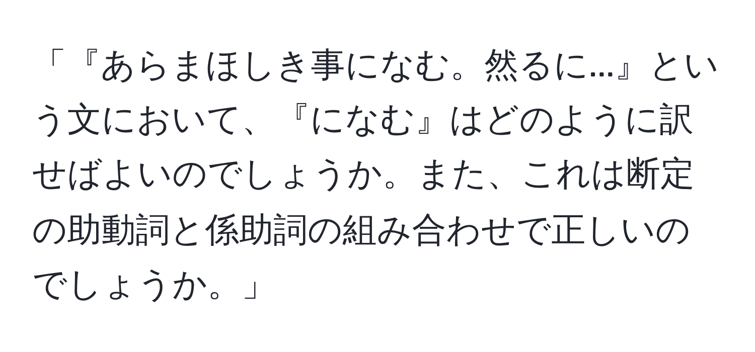 「『あらまほしき事になむ。然るに...』という文において、『になむ』はどのように訳せばよいのでしょうか。また、これは断定の助動詞と係助詞の組み合わせで正しいのでしょうか。」