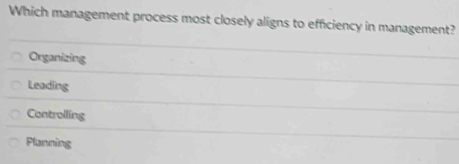 Which management process most closely aligns to efficiency in management?
Organizing
Leading
Controlling
Planning