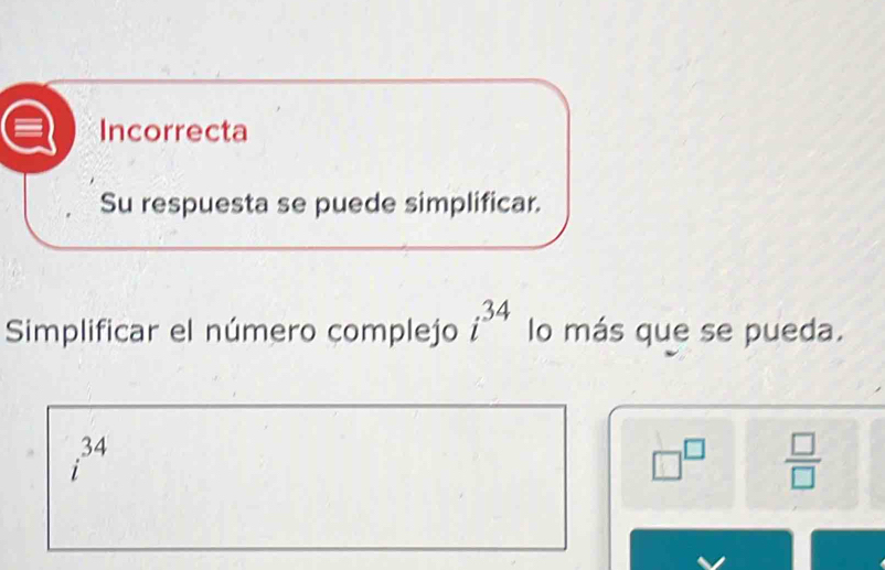 Incorrecta
Su respuesta se puede simplificar.
Simplificar el número complejo i^(34) lo más que se pueda.
i^(34)
□^(□)  □ /□  