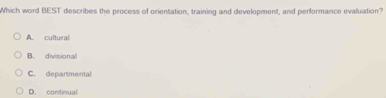 Which word BEST describes the process of orientation, training and development, and performance evaluation?
A. cultural
B. divisional
C. departmental
D. continual