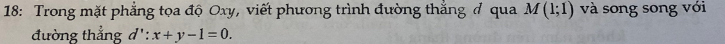 18: Trong mặt phẳng tọa độ Oxy, viết phương trình đường thắng ở qua M(1;1) và song song với 
đường thẳng d ': x+y-1=0.