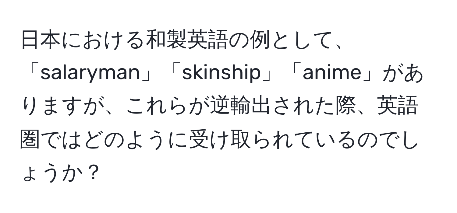 日本における和製英語の例として、「salaryman」「skinship」「anime」がありますが、これらが逆輸出された際、英語圏ではどのように受け取られているのでしょうか？