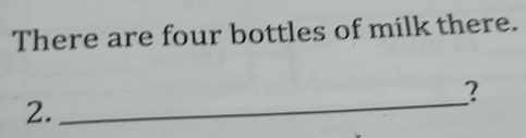 There are four bottles of milk there. 
2. 
_