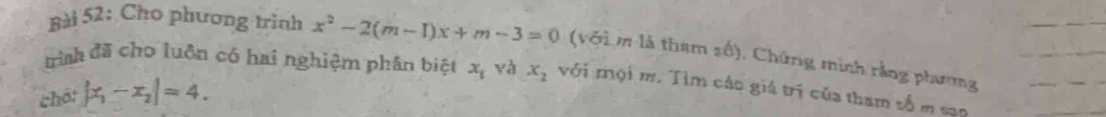 Cho phương trình x^2-2(m-1)x+m-3=0 (với m là tham số). Chứng mình rằng phương 
trình đã cho luôn có hai nghiệm phân biệt x_1 yà x_2 với mội m. Tìm cáo giá trị của tham số m sạo 
chō: |x_1-x_2|=4.