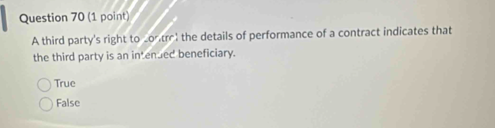 A third party's right to control the details of performance of a contract indicates that
the third party is an intended beneficiary.
True
False