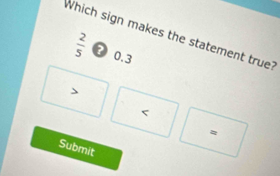 Which sign makes the statement true?
 2/5  2 0.3

=
Submit