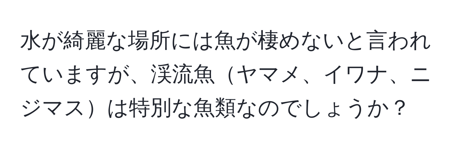 水が綺麗な場所には魚が棲めないと言われていますが、渓流魚ヤマメ、イワナ、ニジマスは特別な魚類なのでしょうか？