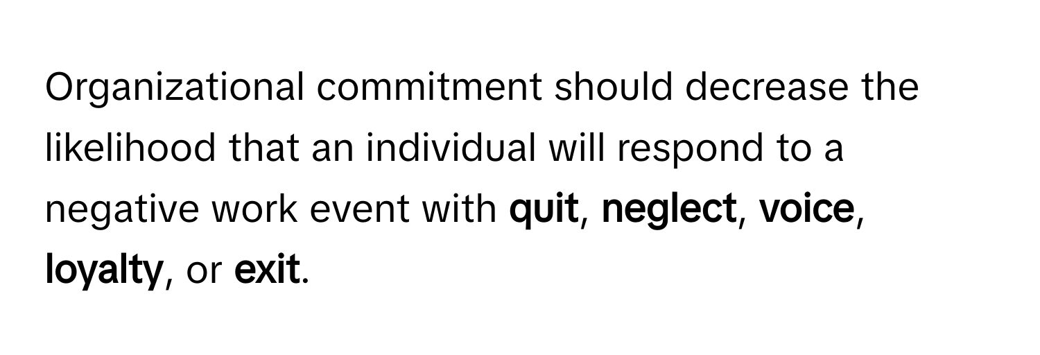 Organizational commitment should decrease the likelihood that an individual will respond to a negative work event with **quit**, **neglect**, **voice**, **loyalty**, or **exit**.