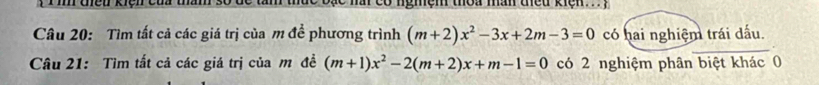 Đạc ni có ngmệm thoa mân thều kiện 
Câu 20: Tìm tất cả các giá trị của m để phương trình (m+2)x^2-3x+2m-3=0 có hai nghiệm trái dấu. 
Câu 21: Tìm tất cả các giá trị của m đề (m+1)x^2-2(m+2)x+m-1=0 có 2 nghiệm phân biệt khác 0