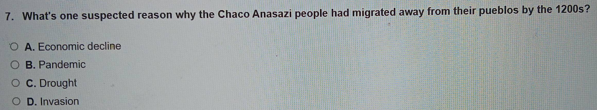 What's one suspected reason why the Chaco Anasazi people had migrated away from their pueblos by the 1200s?
A. Economic decline
B. Pandemic
C. Drought
D. Invasion