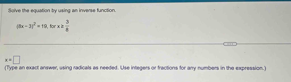 Solve the equation by using an inverse function.
(8x-3)^2=19 , for x≥  3/8 
x=□
(Type an exact answer, using radicals as needed. Use integers or fractions for any numbers in the expression.)