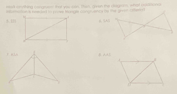 Mark anything congruent that you can. Then, given the diagram, what additionai
information is needed to prove triangle congruency by the given criteria?
5. SSS6.SAS
B. AAS