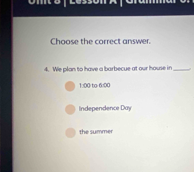 ont 2 / Lesson A / Gramma
Choose the correct answer.
4. We plan to have a barbecue at our house in _.
1:00 to 6:00
Independence Day
the summer