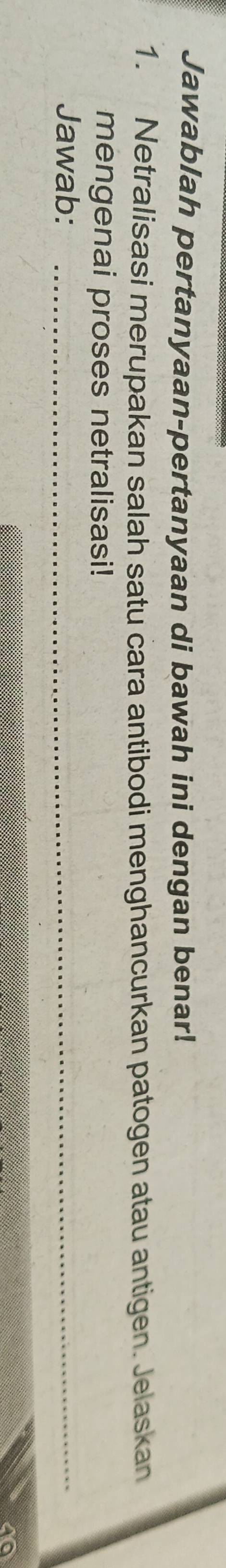 Jawablah pertanyaan-pertanyaan di bawah ini dengan benar! 
1. Netralisasi merupakan salah satu cara antibodi menghancurkan patogen atau antigen. Jelaskan 
mengenai proses netralisasi! 
Jawab:_
40
