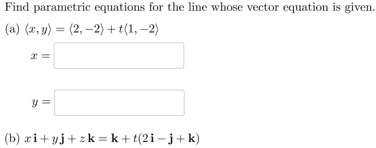 Find parametric equations for the line whose vector equation is given. 
 a ) langle x,yrangle =langle 2,-2rangle +tlangle 1,-2rangle
x=□
y=□
(b) xi+yj+zk=k+t(2i-j+k)