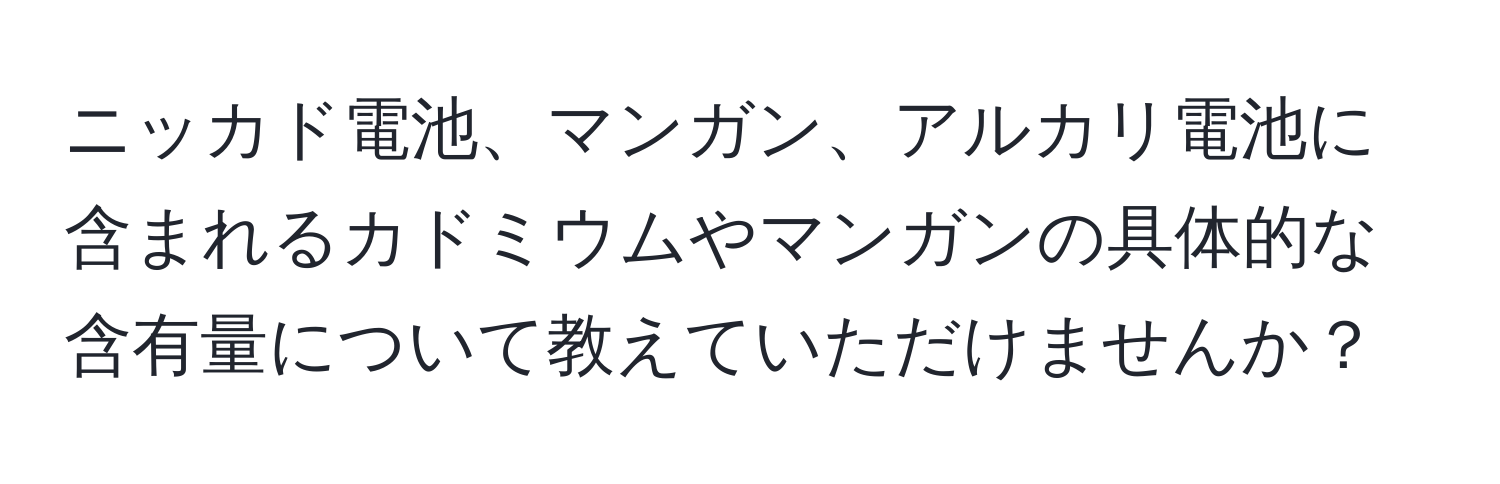 ニッカド電池、マンガン、アルカリ電池に含まれるカドミウムやマンガンの具体的な含有量について教えていただけませんか？