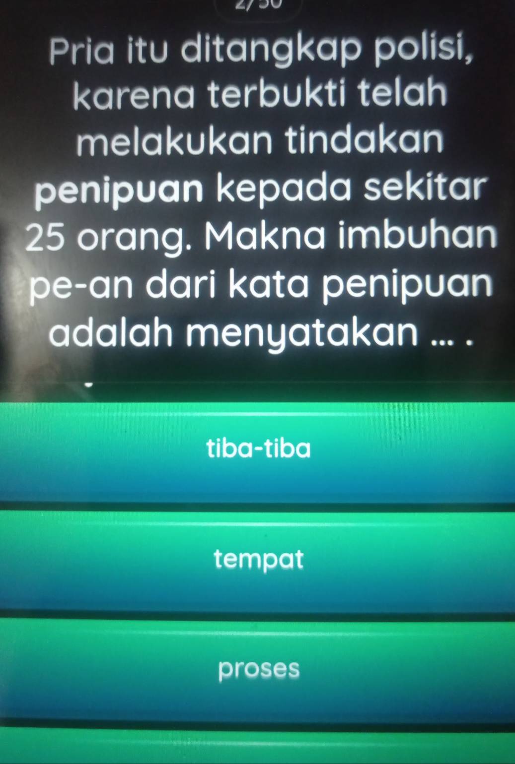 Pria itu ditangkap polisi,
karena terbukti telah
melakukan tindakan
penipuan kepada sekitar
25 orang. Makna imbuhan
pe-an dari kata penipuan
adalah menyatakan ... .
tiba-tiba
tempat
proses