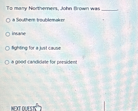 To many Northerners, John Brown was_
a Southern troublemaker
insane
fighting for a just cause
a good candidate for president
NEXTOUEST