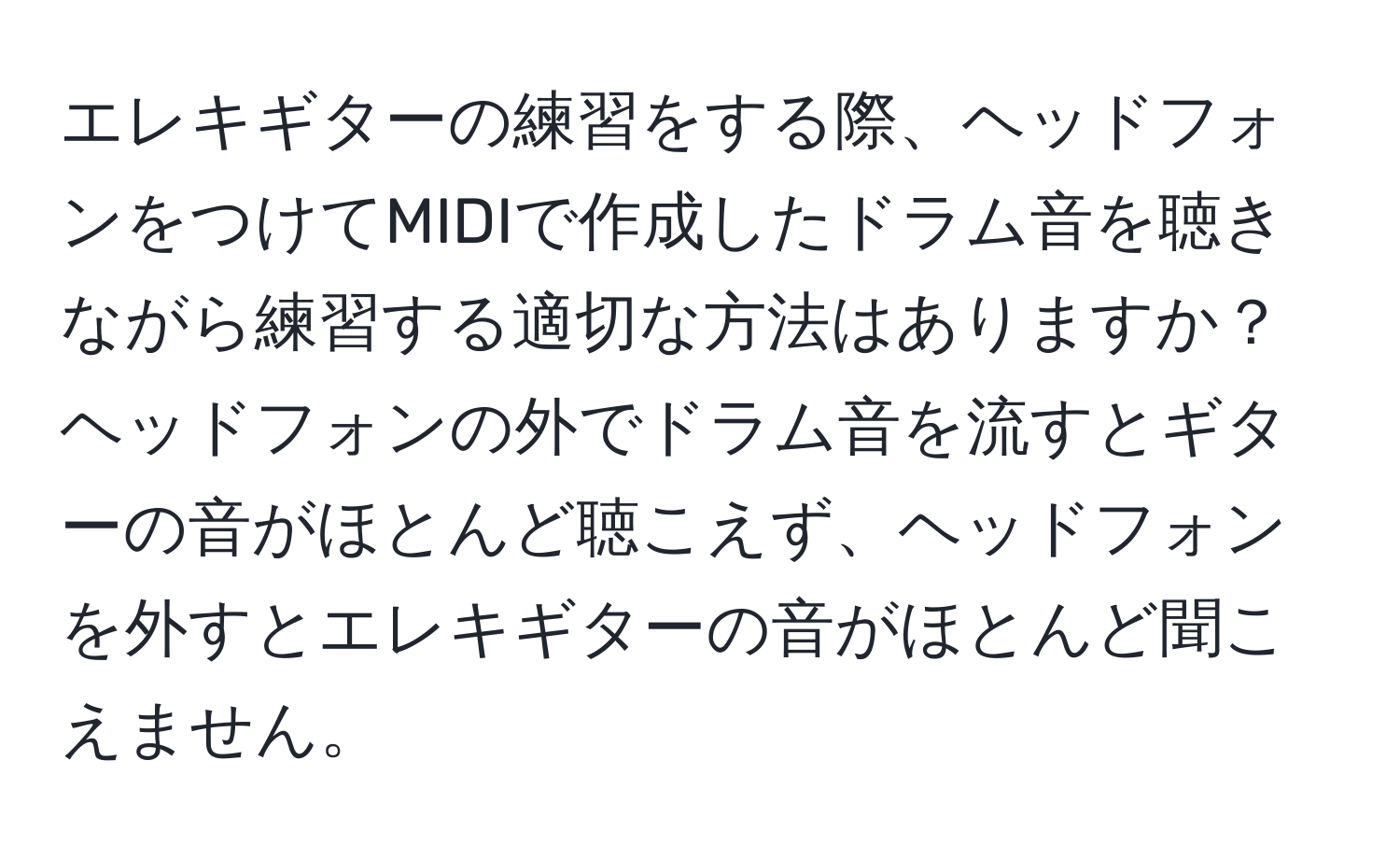 エレキギターの練習をする際、ヘッドフォンをつけてMIDIで作成したドラム音を聴きながら練習する適切な方法はありますか？ヘッドフォンの外でドラム音を流すとギターの音がほとんど聴こえず、ヘッドフォンを外すとエレキギターの音がほとんど聞こえません。