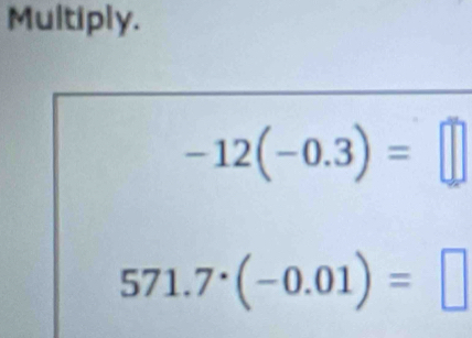 Multiply.
-12(-0.3)=□
571.7^(·)(-0.01)=□