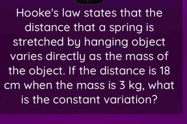 Hooke's law states that the 
distance that a spring is 
stretched by hanging object 
varies directly as the mass of 
the object. If the distance is 18
cm when the mass is 3 kg, what 
is the constant variation?