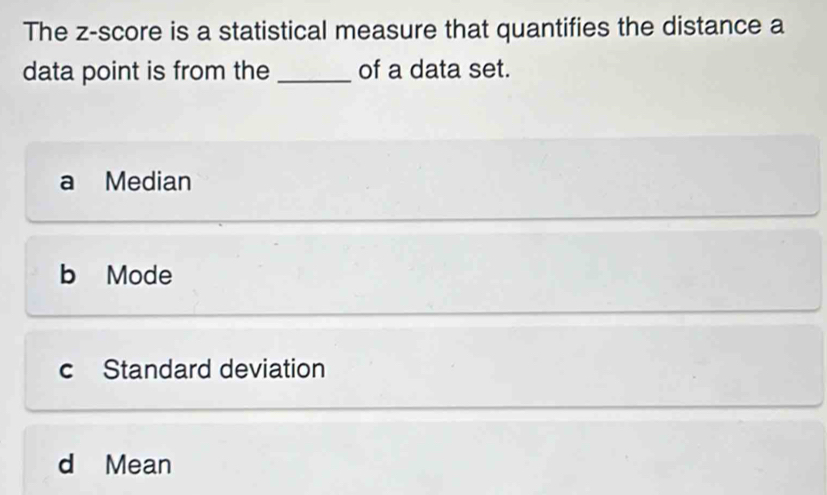 The z-score is a statistical measure that quantifies the distance a
data point is from the _of a data set.
a Median
b Mode
c Standard deviation
d Mean